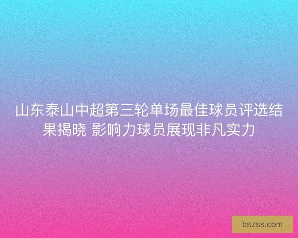 山东泰山中超第三轮单场最佳球员评选结果揭晓 影响力球员展现非凡实力