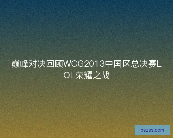 巅峰对决回顾WCG2013中国区总决赛LOL荣耀之战