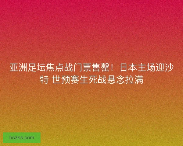 亚洲足坛焦点战门票售罄！日本主场迎沙特 世预赛生死战悬念拉满