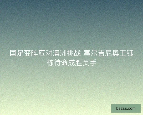 国足变阵应对澳洲挑战 塞尔吉尼奥王钰栋待命成胜负手