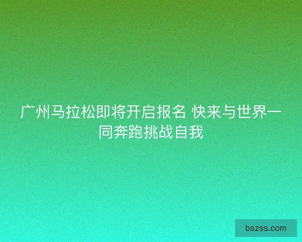 广州马拉松即将开启报名 快来与世界一同奔跑挑战自我