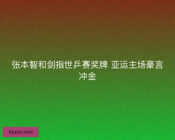 张本智和剑指世乒赛奖牌 亚运主场豪言冲金
