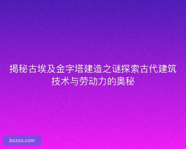 揭秘古埃及金字塔建造之谜探索古代建筑技术与劳动力的奥秘