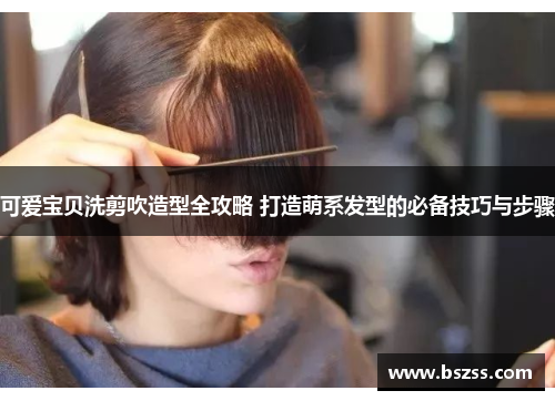 可爱宝贝洗剪吹造型全攻略 打造萌系发型的必备技巧与步骤
